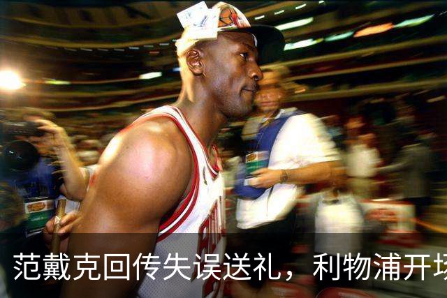 范戴克回传失误送礼，利物浦开场4分钟落后比利亚雷亚尔